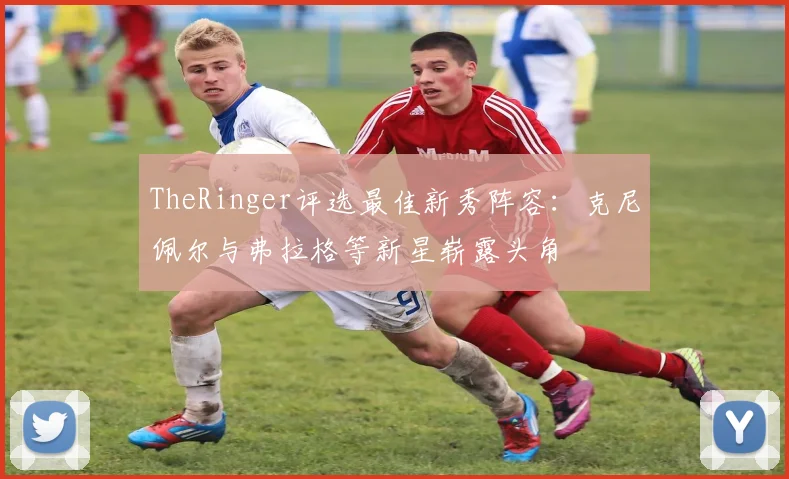 TheRinger评选最佳新秀阵容：克尼佩尔与弗拉格等新星崭露头角