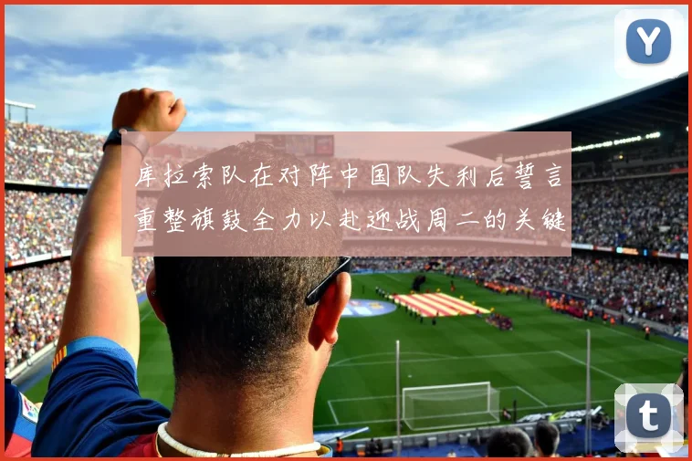 库拉索队在对阵中国队失利后誓言重整旗鼓全力以赴迎战周二的关键比赛