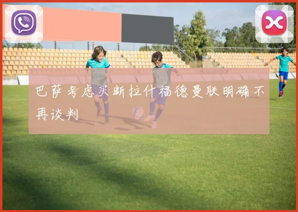 巴萨考虑买断拉什福德曼联明确不再谈判