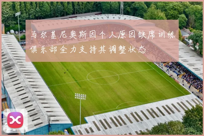 马尔基尼奥斯因个人原因缺席训练俱乐部全力支持其调整状态