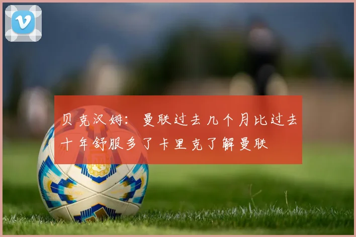 贝克汉姆：曼联过去几个月比过去十年舒服多了卡里克了解曼联