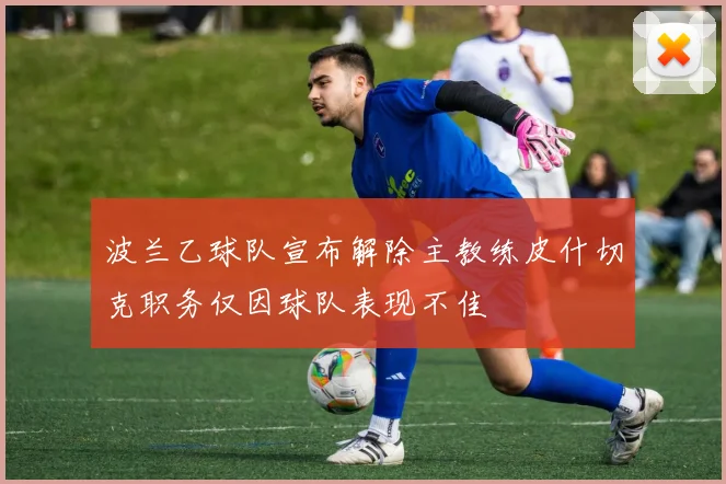 波兰乙球队宣布解除主教练皮什切克职务仅因球队表现不佳