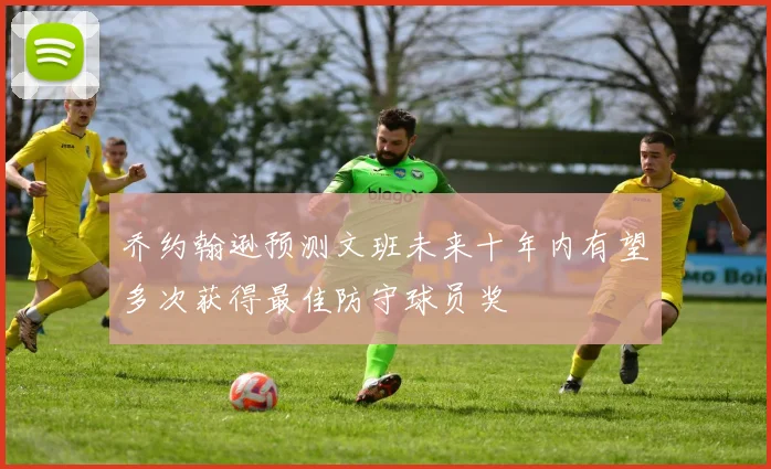 乔约翰逊预测文班未来十年内有望多次获得最佳防守球员奖