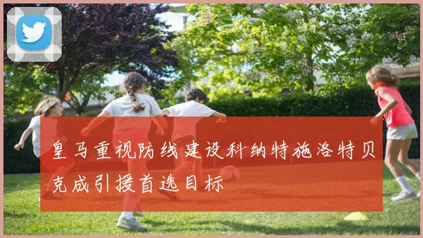 皇马重视防线建设科纳特施洛特贝克成引援首选目标