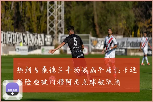 热刺与桑德兰半场战成平局扎卡远射险些破门穆阿尼点球被取消