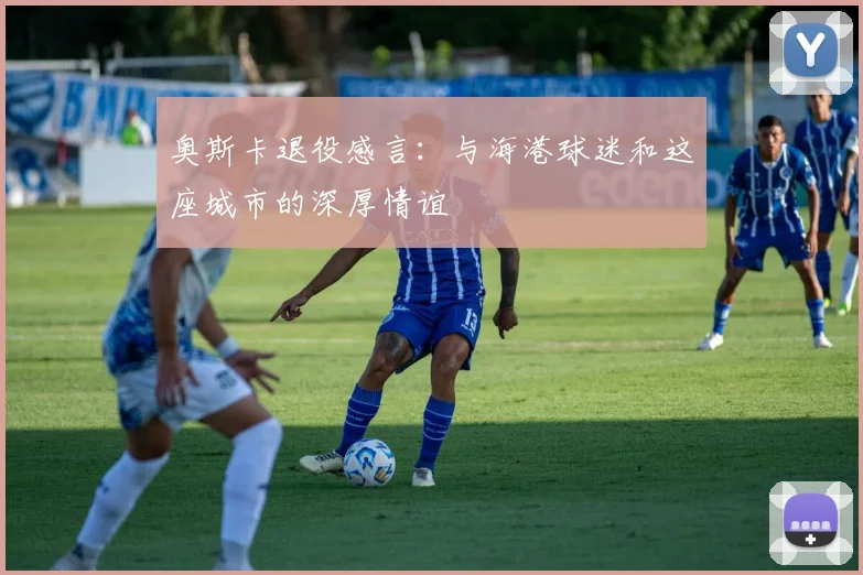 奥斯卡退役感言：与海港球迷和这座城市的深厚情谊