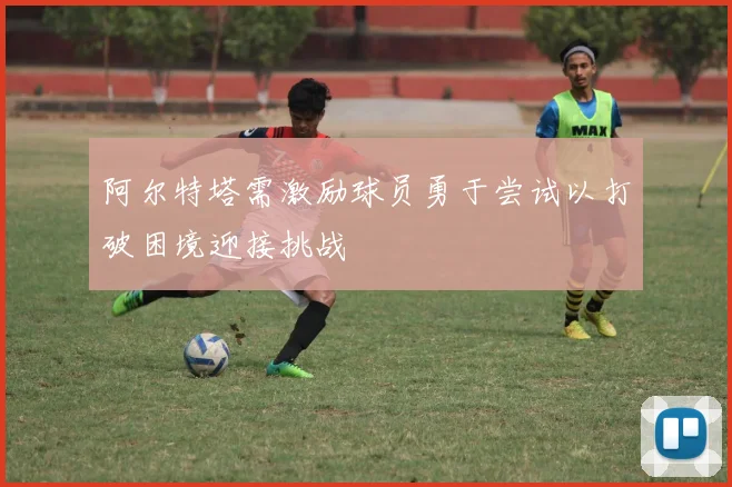 阿尔特塔需激励球员勇于尝试以打破困境迎接挑战