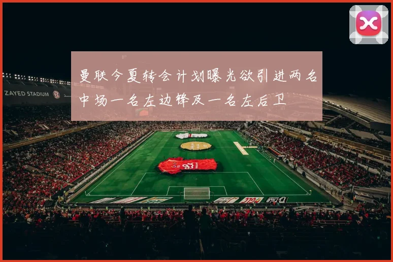 曼联今夏转会计划曝光欲引进两名中场一名左边锋及一名左后卫