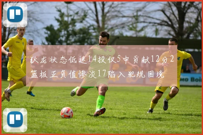 狄龙状态低迷14投仅5中贡献12分2篮板正负值惨淡17陷入犯规困境