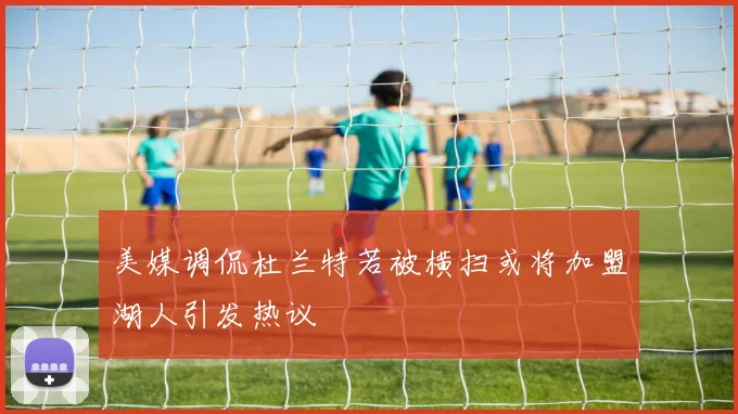 美媒调侃杜兰特若被横扫或将加盟湖人引发热议