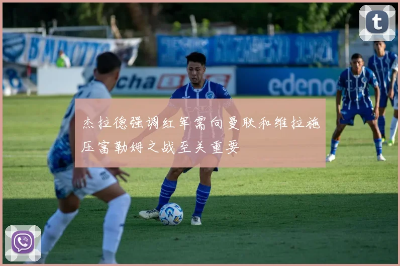 杰拉德强调红军需向曼联和维拉施压富勒姆之战至关重要