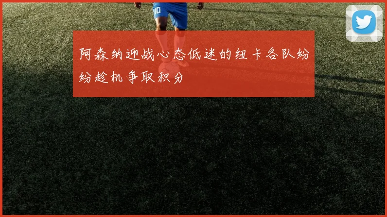阿森纳迎战心态低迷的纽卡各队纷纷趁机争取积分
