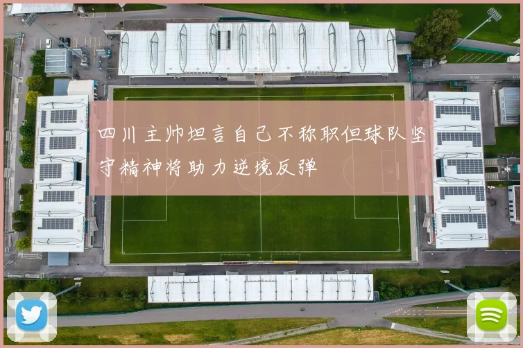 四川主帅坦言自己不称职但球队坚守精神将助力逆境反弹
