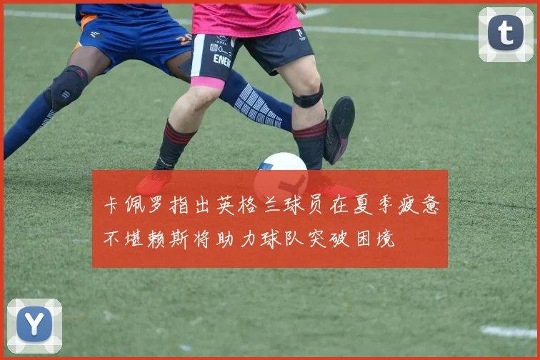 卡佩罗指出英格兰球员在夏季疲惫不堪赖斯将助力球队突破困境