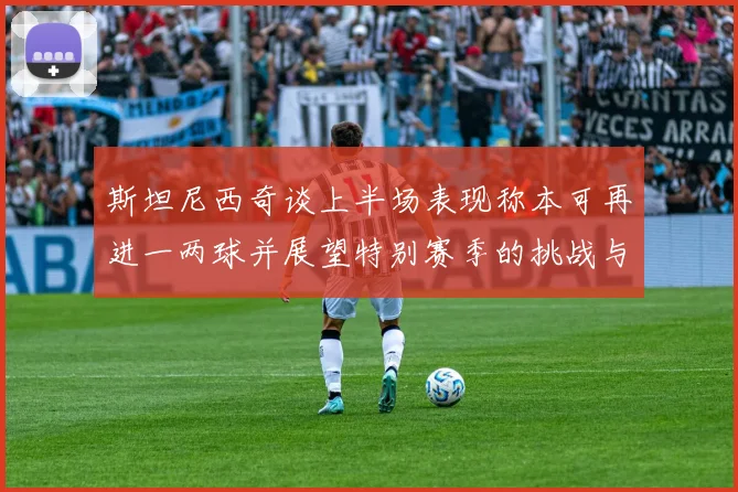 斯坦尼西奇谈上半场表现称本可再进一两球并展望特别赛季的挑战与机遇